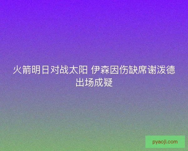 火箭明日对战太阳 伊森因伤缺席谢泼德出场成疑