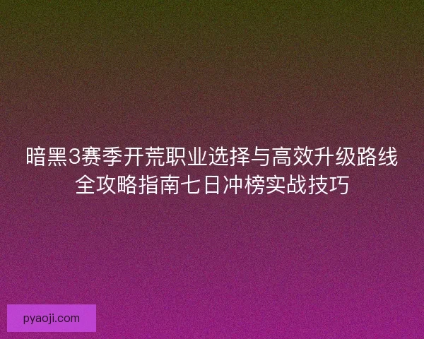 暗黑3赛季开荒职业选择与高效升级路线全攻略指南七日冲榜实战技巧