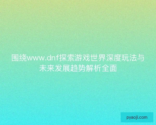 围绕www.dnf探索游戏世界深度玩法与未来发展趋势解析全面