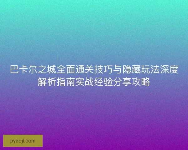 巴卡尔之城全面通关技巧与隐藏玩法深度解析指南实战经验分享攻略